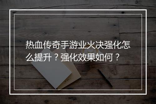热血传奇手游业火决强化怎么提升？强化效果如何？