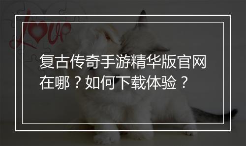 复古传奇手游精华版官网在哪？如何下载体验？