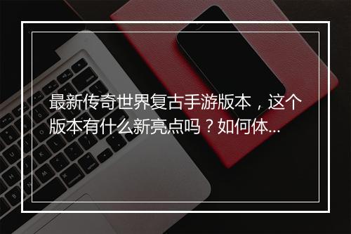 最新传奇世界复古手游版本，这个版本有什么新亮点吗？如何体验？