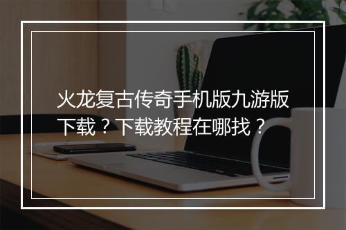 火龙复古传奇手机版九游版下载？下载教程在哪找？