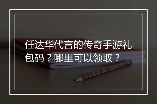 任达华代言的传奇手游礼包码？哪里可以领取？