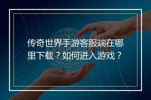 传奇世界手游客服端在哪里下载？如何进入游戏？