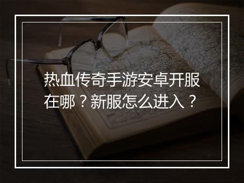 热血传奇手游安卓开服在哪？新服怎么进入？