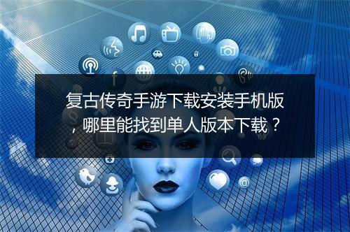 复古传奇手游下载安装手机版，哪里能找到单人版本下载？