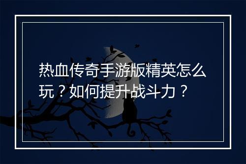 热血传奇手游版精英怎么玩？如何提升战斗力？