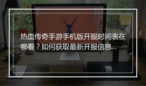 热血传奇手游手机版开服时间表在哪看？如何获取最新开服信息？