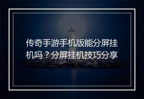 传奇手游手机版能分屏挂机吗？分屏挂机技巧分享