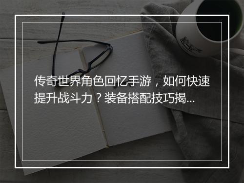 传奇世界角色回忆手游，如何快速提升战斗力？装备搭配技巧揭秘