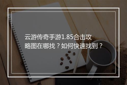 云游传奇手游1.85合击攻略图在哪找？如何快速找到？