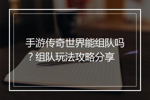 手游传奇世界能组队吗？组队玩法攻略分享