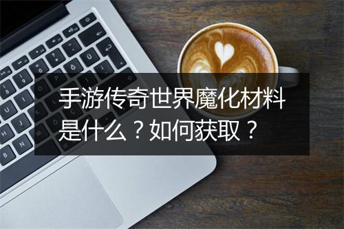 手游传奇世界魔化材料是什么？如何获取？