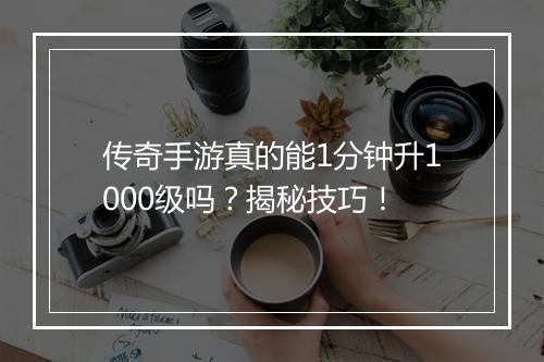 传奇手游真的能1分钟升1000级吗？揭秘技巧！
