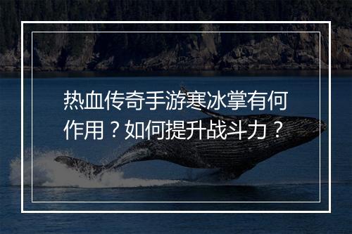 热血传奇手游寒冰掌有何作用？如何提升战斗力？