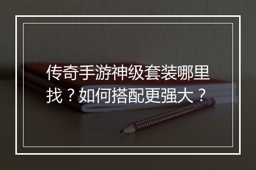 传奇手游神级套装哪里找？如何搭配更强大？