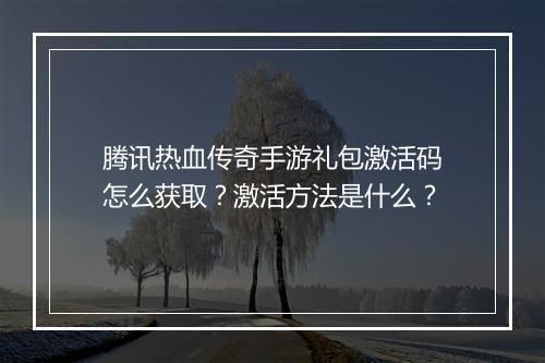 腾讯热血传奇手游礼包激活码怎么获取？激活方法是什么？