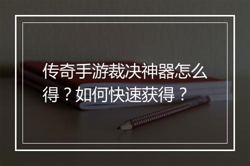 传奇手游裁决神器怎么得？如何快速获得？