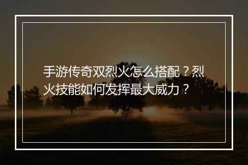 手游传奇双烈火怎么搭配？烈火技能如何发挥最大威力？