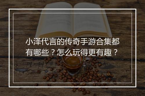 小泽代言的传奇手游合集都有哪些？怎么玩得更有趣？