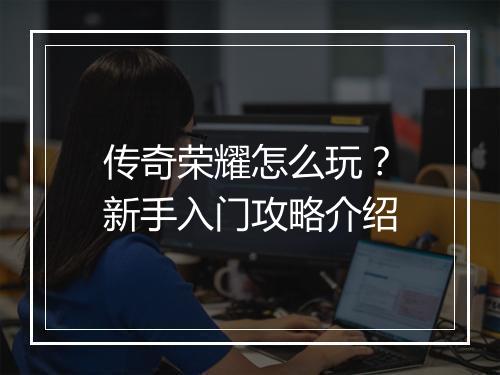 传奇荣耀怎么玩？新手入门攻略介绍