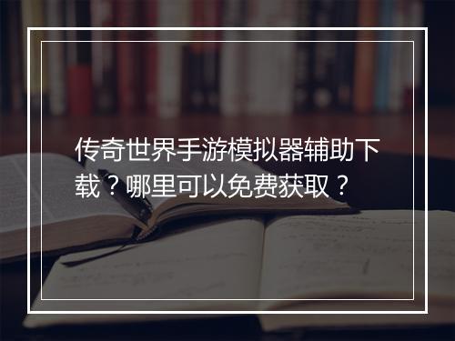 传奇世界手游模拟器辅助下载？哪里可以免费获取？