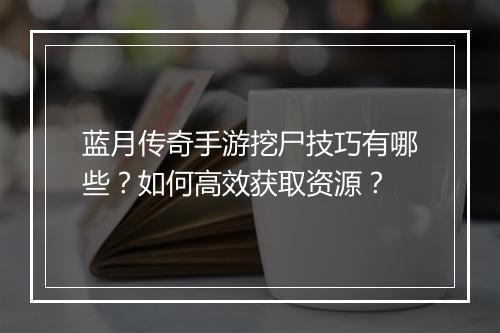 蓝月传奇手游挖尸技巧有哪些？如何高效获取资源？