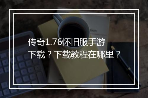 传奇1.76怀旧服手游下载？下载教程在哪里？