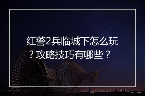 红警2兵临城下怎么玩？攻略技巧有哪些？