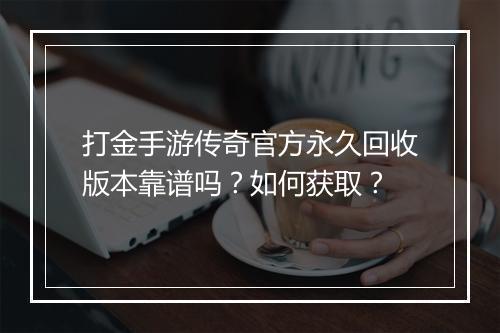 打金手游传奇官方永久回收版本靠谱吗？如何获取？