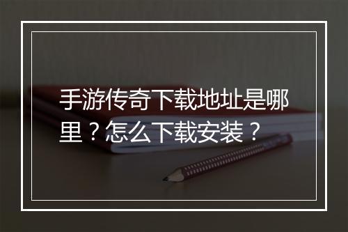 手游传奇下载地址是哪里？怎么下载安装？