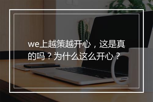 we上越策越开心，这是真的吗？为什么这么开心？