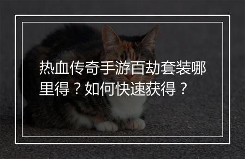 热血传奇手游百劫套装哪里得？如何快速获得？