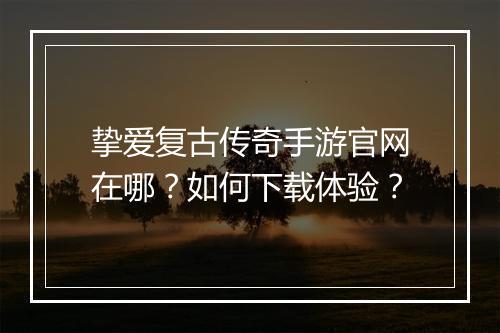 挚爱复古传奇手游官网在哪？如何下载体验？