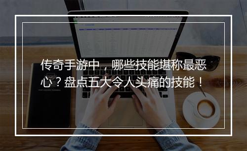 传奇手游中，哪些技能堪称最恶心？盘点五大令人头痛的技能！