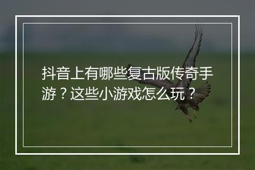 抖音上有哪些复古版传奇手游？这些小游戏怎么玩？