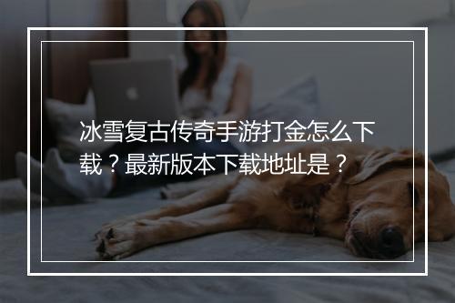冰雪复古传奇手游打金怎么下载？最新版本下载地址是？
