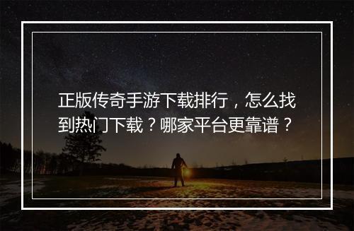 正版传奇手游下载排行，怎么找到热门下载？哪家平台更靠谱？