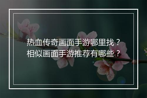 热血传奇画面手游哪里找？相似画面手游推荐有哪些？