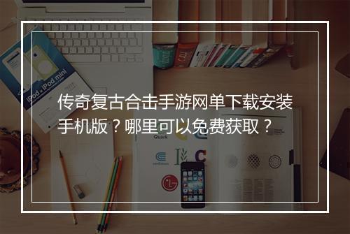 传奇复古合击手游网单下载安装手机版？哪里可以免费获取？