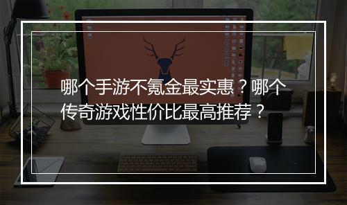 哪个手游不氪金最实惠？哪个传奇游戏性价比最高推荐？