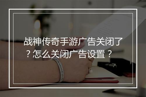 战神传奇手游广告关闭了？怎么关闭广告设置？