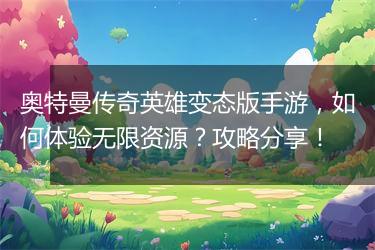 奥特曼传奇英雄变态版手游，如何体验无限资源？攻略分享！