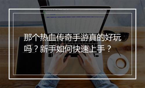 那个热血传奇手游真的好玩吗？新手如何快速上手？