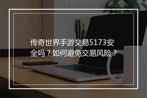 传奇世界手游交易5173安全吗？如何避免交易风险？
