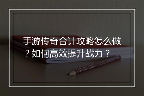 手游传奇合计攻略怎么做？如何高效提升战力？