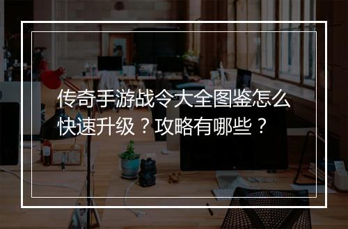 传奇手游战令大全图鉴怎么快速升级？攻略有哪些？