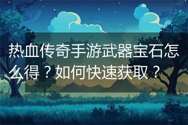 热血传奇手游武器宝石怎么得？如何快速获取？