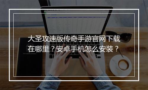 大圣攻速版传奇手游官网下载在哪里？安卓手机怎么安装？