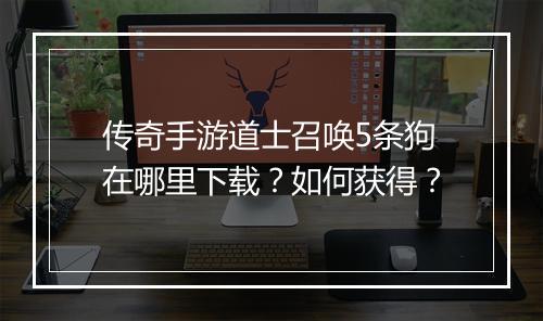 传奇手游道士召唤5条狗在哪里下载？如何获得？