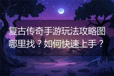 复古传奇手游玩法攻略图哪里找？如何快速上手？
