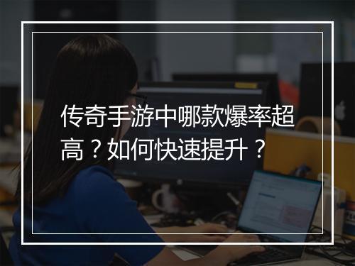 传奇手游中哪款爆率超高？如何快速提升？